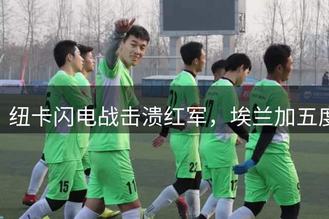 纽卡闪电战击溃红军，埃兰加五度奔袭首开纪录